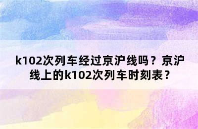k102次列车经过京沪线吗？京沪线上的k102次列车时刻表？