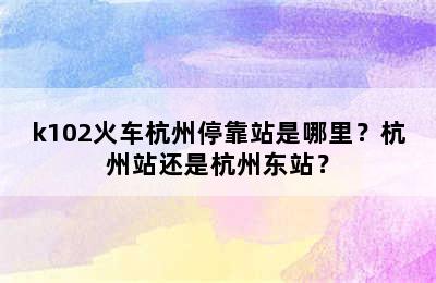 k102火车杭州停靠站是哪里？杭州站还是杭州东站？