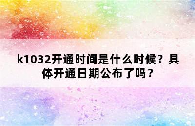 k1032开通时间是什么时候？具体开通日期公布了吗？