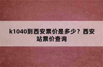 k1040到西安票价是多少？西安站票价查询