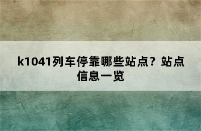 k1041列车停靠哪些站点？站点信息一览