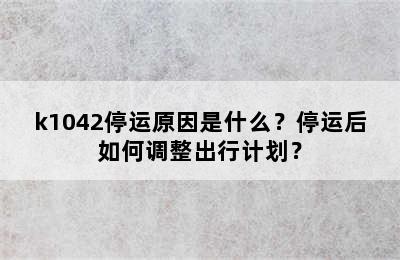 k1042停运原因是什么？停运后如何调整出行计划？
