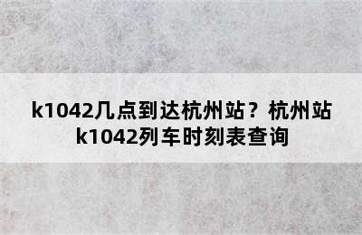 k1042几点到达杭州站？杭州站k1042列车时刻表查询