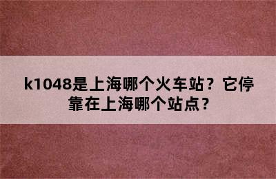 k1048是上海哪个火车站？它停靠在上海哪个站点？