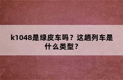 k1048是绿皮车吗？这趟列车是什么类型？