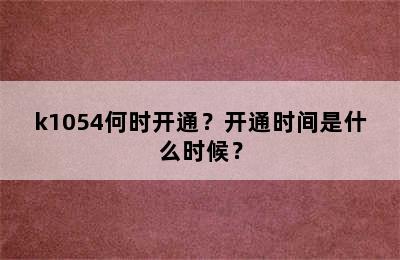 k1054何时开通？开通时间是什么时候？