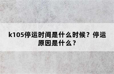 k105停运时间是什么时候？停运原因是什么？