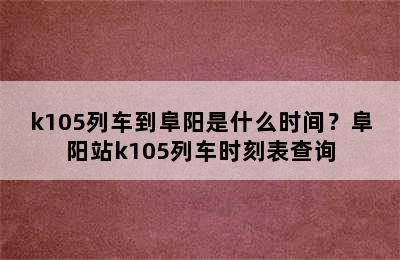 k105列车到阜阳是什么时间？阜阳站k105列车时刻表查询