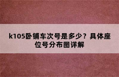 k105卧铺车次号是多少？具体座位号分布图详解