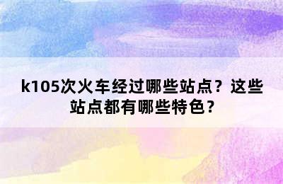 k105次火车经过哪些站点？这些站点都有哪些特色？