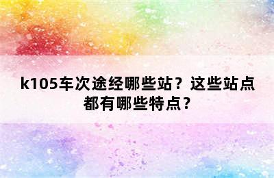 k105车次途经哪些站？这些站点都有哪些特点？