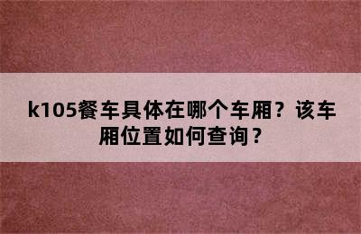 k105餐车具体在哪个车厢？该车厢位置如何查询？