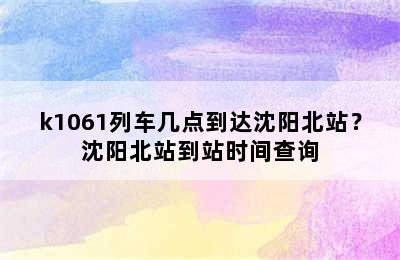 k1061列车几点到达沈阳北站？沈阳北站到站时间查询