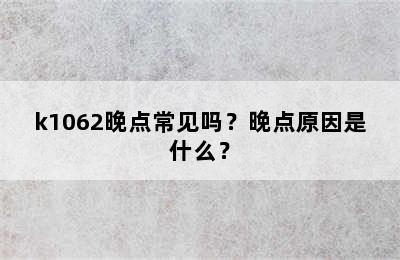 k1062晚点常见吗？晚点原因是什么？