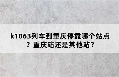 k1063列车到重庆停靠哪个站点？重庆站还是其他站？