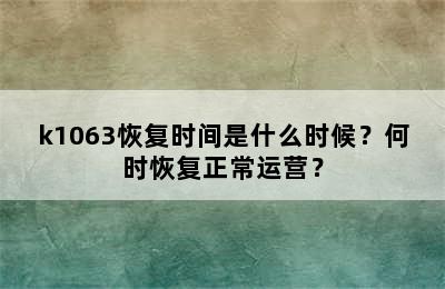 k1063恢复时间是什么时候？何时恢复正常运营？