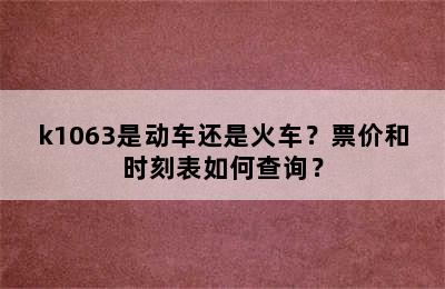 k1063是动车还是火车？票价和时刻表如何查询？