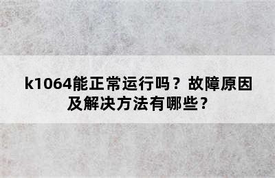 k1064能正常运行吗？故障原因及解决方法有哪些？