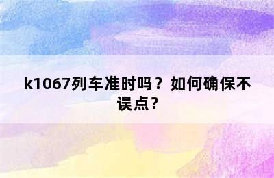 k1067列车准时吗？如何确保不误点？