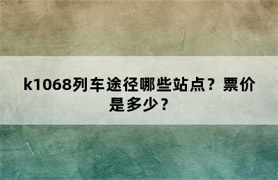 k1068列车途径哪些站点？票价是多少？