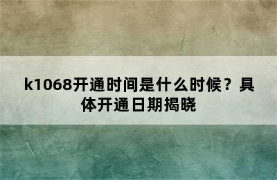 k1068开通时间是什么时候？具体开通日期揭晓