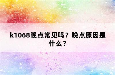 k1068晚点常见吗？晚点原因是什么？
