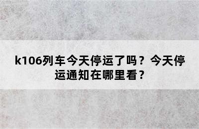 k106列车今天停运了吗？今天停运通知在哪里看？
