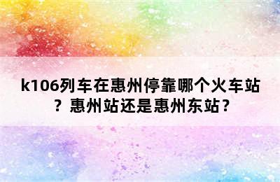 k106列车在惠州停靠哪个火车站？惠州站还是惠州东站？