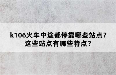 k106火车中途都停靠哪些站点？这些站点有哪些特点？