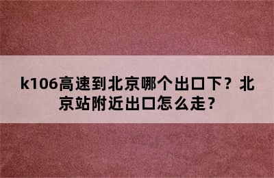 k106高速到北京哪个出口下？北京站附近出口怎么走？