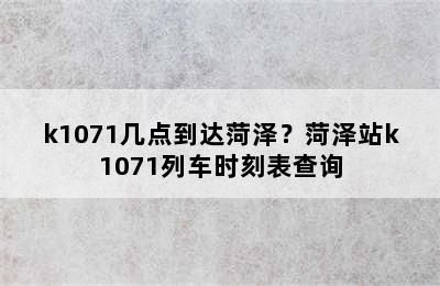 k1071几点到达菏泽？菏泽站k1071列车时刻表查询