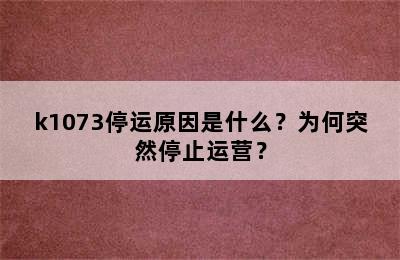 k1073停运原因是什么？为何突然停止运营？