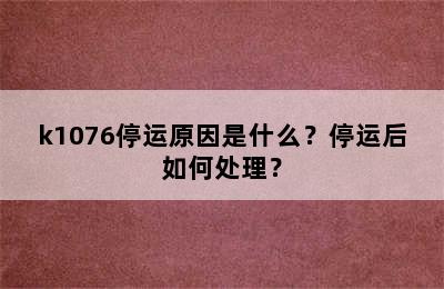 k1076停运原因是什么？停运后如何处理？