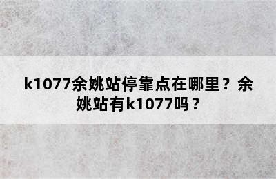 k1077余姚站停靠点在哪里？余姚站有k1077吗？