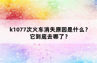 k1077次火车消失原因是什么？它到底去哪了？