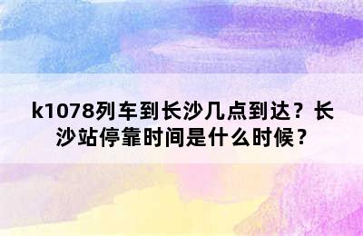 k1078列车到长沙几点到达？长沙站停靠时间是什么时候？