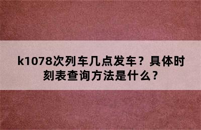 k1078次列车几点发车？具体时刻表查询方法是什么？