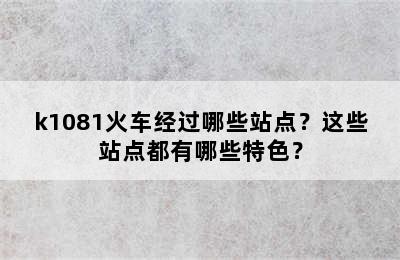 k1081火车经过哪些站点？这些站点都有哪些特色？
