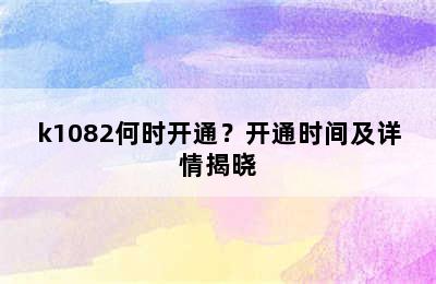 k1082何时开通？开通时间及详情揭晓