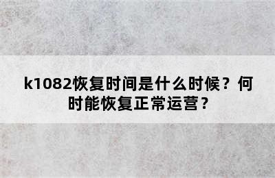 k1082恢复时间是什么时候？何时能恢复正常运营？