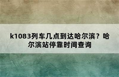 k1083列车几点到达哈尔滨？哈尔滨站停靠时间查询