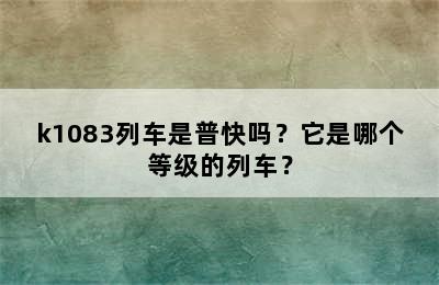 k1083列车是普快吗？它是哪个等级的列车？