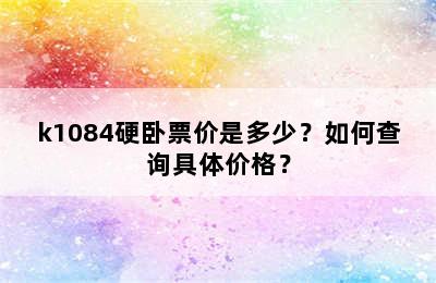 k1084硬卧票价是多少？如何查询具体价格？