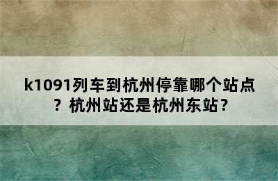 k1091列车到杭州停靠哪个站点？杭州站还是杭州东站？