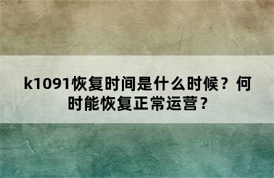 k1091恢复时间是什么时候？何时能恢复正常运营？