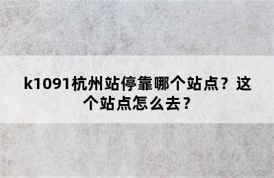 k1091杭州站停靠哪个站点？这个站点怎么去？