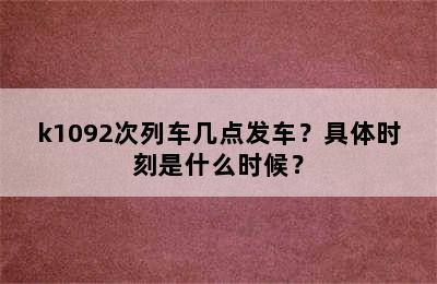k1092次列车几点发车？具体时刻是什么时候？