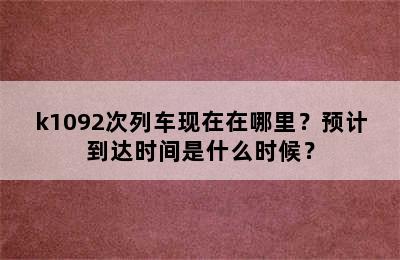 k1092次列车现在在哪里？预计到达时间是什么时候？