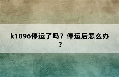 k1096停运了吗？停运后怎么办？