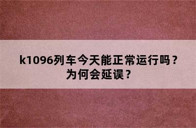 k1096列车今天能正常运行吗？为何会延误？
